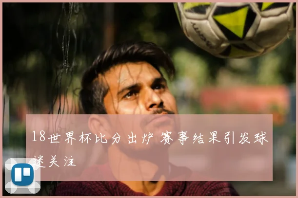18世界杯比分出炉 赛事结果引发球迷关注