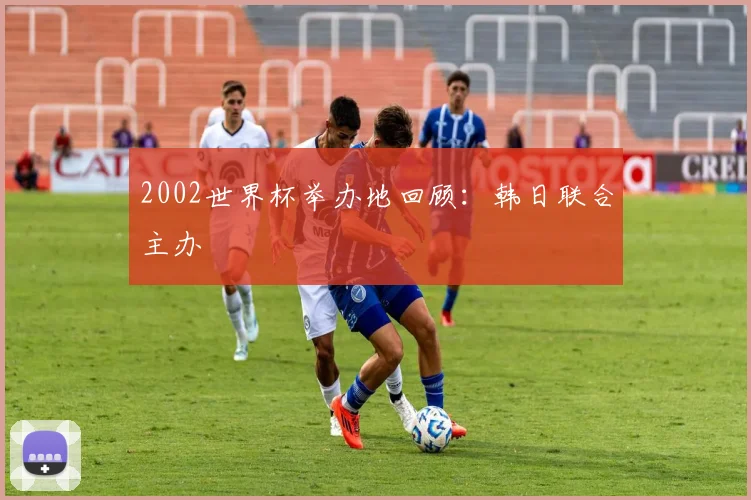 2002世界杯举办地回顾：韩日联合主办