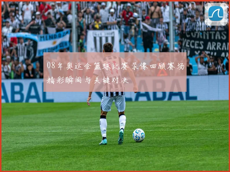 08年奥运会篮球比赛录像回顾赛场精彩瞬间与关键对决