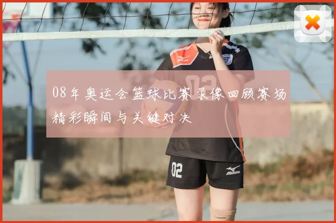 08年奥运会篮球比赛录像回顾赛场精彩瞬间与关键对决