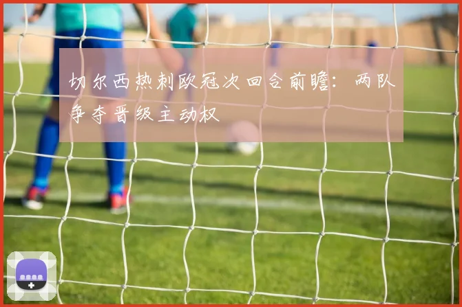 切尔西热刺欧冠次回合前瞻：两队争夺晋级主动权