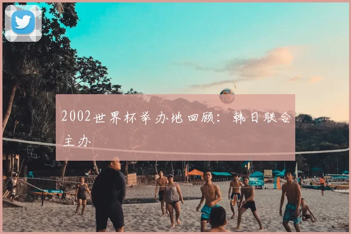 2002世界杯举办地回顾：韩日联合主办