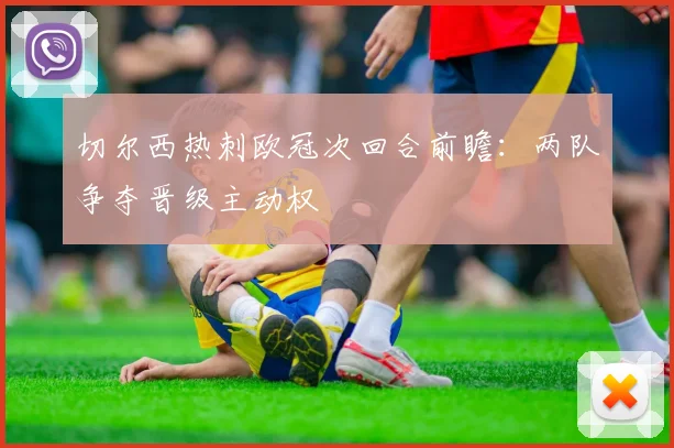 切尔西热刺欧冠次回合前瞻:两队争夺晋级主动权