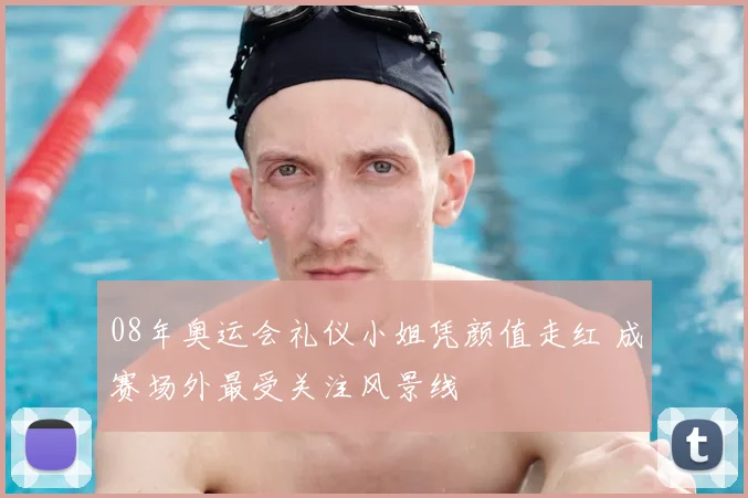 08年奥运会礼仪小姐凭颜值走红 成赛场外最受关注风景线