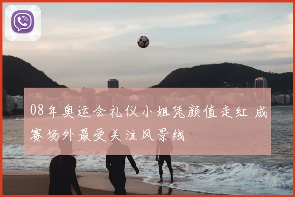 08年奥运会礼仪小姐凭颜值走红 成赛场外最受关注风景线